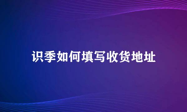识季如何填写收货地址