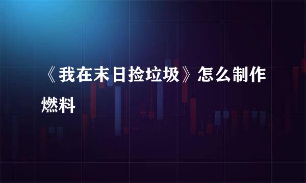 《我在末日捡垃圾》怎么制作燃料