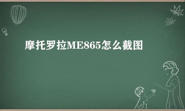 摩托罗拉ME865怎么截图