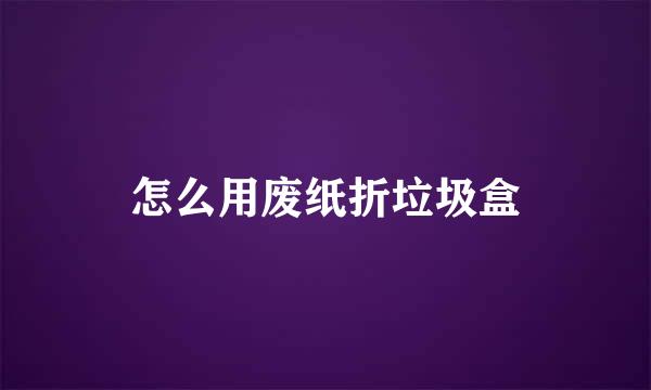 怎么用废纸折垃圾盒