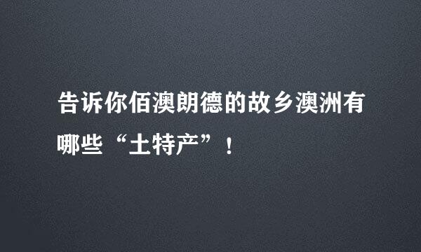告诉你佰澳朗德的故乡澳洲有哪些“土特产”！