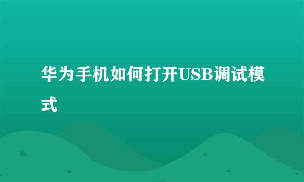 华为手机如何打开USB调试模式