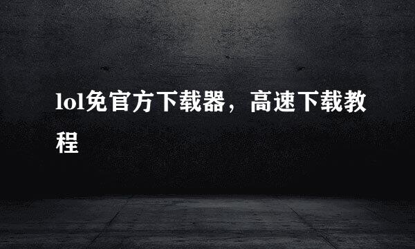 lol免官方下载器，高速下载教程