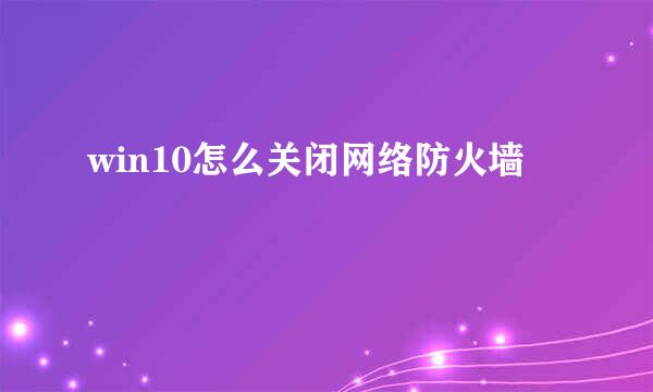 win10怎么关闭网络防火墙