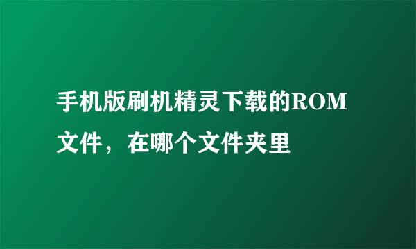 手机版刷机精灵下载的ROM文件，在哪个文件夹里