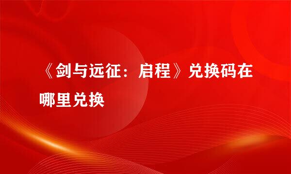 《剑与远征：启程》兑换码在哪里兑换
