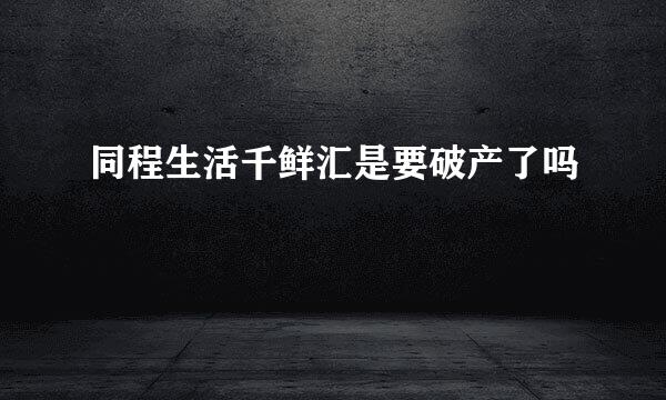 同程生活千鲜汇是要破产了吗