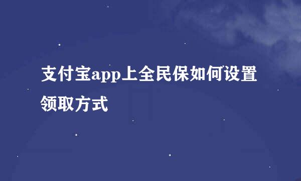 支付宝app上全民保如何设置领取方式