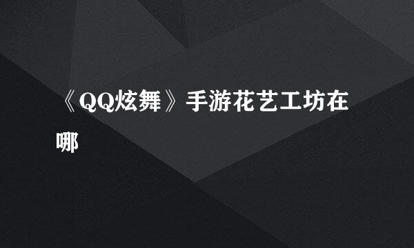 《QQ炫舞》手游花艺工坊在哪