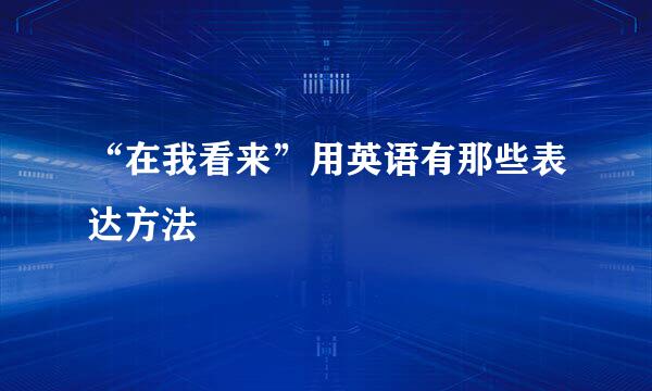 “在我看来”用英语有那些表达方法