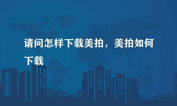 请问怎样下载美拍，美拍如何下载