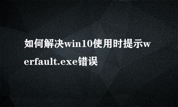 如何解决win10使用时提示werfault.exe错误