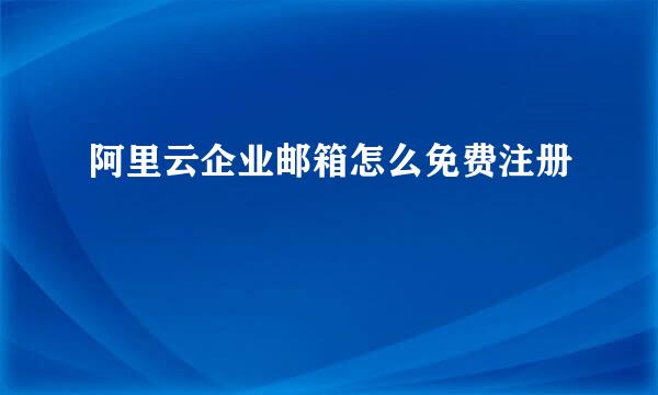 阿里云企业邮箱怎么免费注册