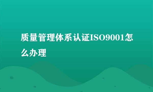 质量管理体系认证ISO9001怎么办理