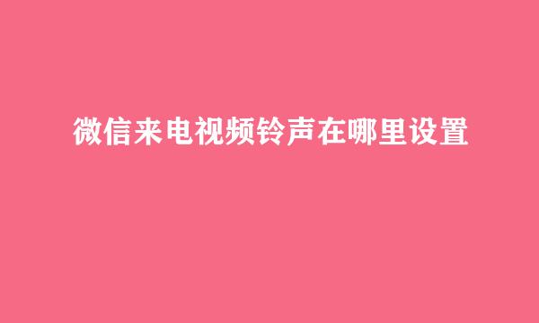 微信来电视频铃声在哪里设置