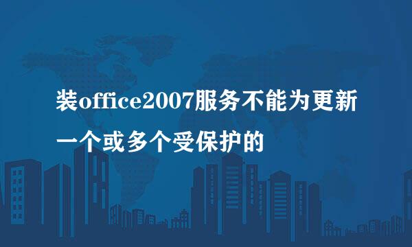 装office2007服务不能为更新一个或多个受保护的