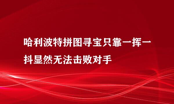 哈利波特拼图寻宝只靠一挥一抖显然无法击败对手
