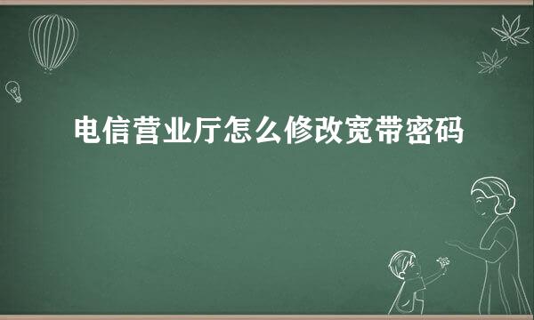 电信营业厅怎么修改宽带密码