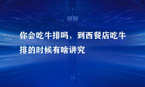 你会吃牛排吗，到西餐店吃牛排的时候有啥讲究