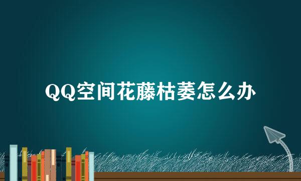 QQ空间花藤枯萎怎么办