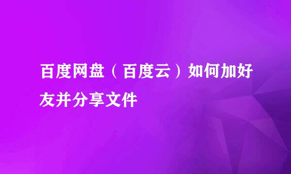 百度网盘（百度云）如何加好友并分享文件