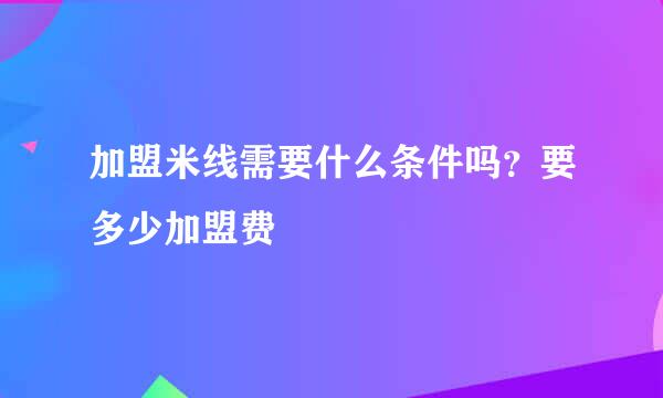加盟米线需要什么条件吗？要多少加盟费