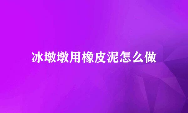 冰墩墩用橡皮泥怎么做