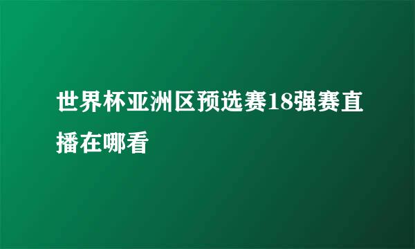 世界杯亚洲区预选赛18强赛直播在哪看