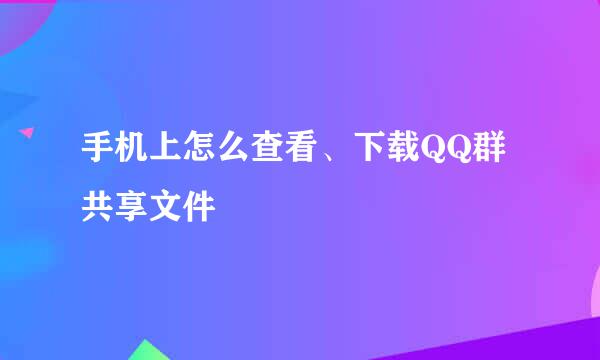 手机上怎么查看、下载QQ群共享文件