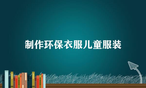 制作环保衣服儿童服装