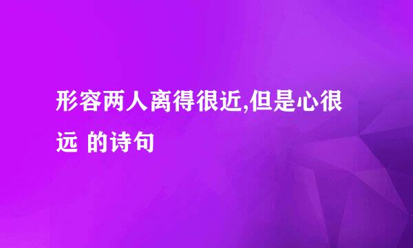 形容两人离得很近,但是心很远 的诗句