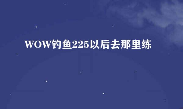 WOW钓鱼225以后去那里练