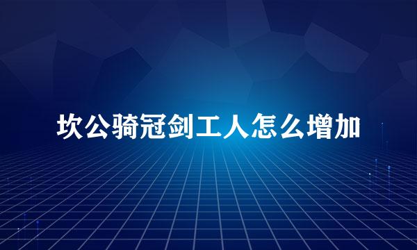 坎公骑冠剑工人怎么增加