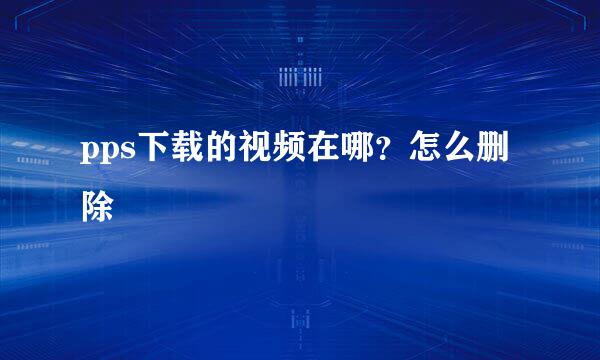 pps下载的视频在哪？怎么删除