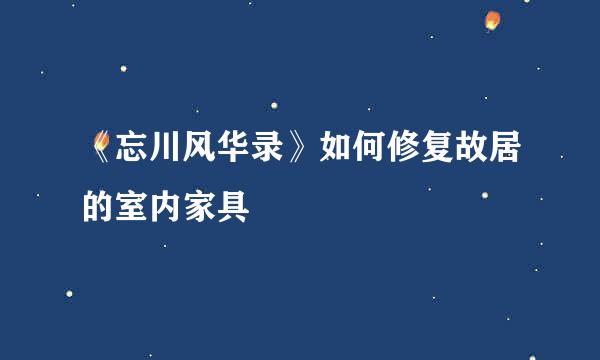 《忘川风华录》如何修复故居的室内家具
