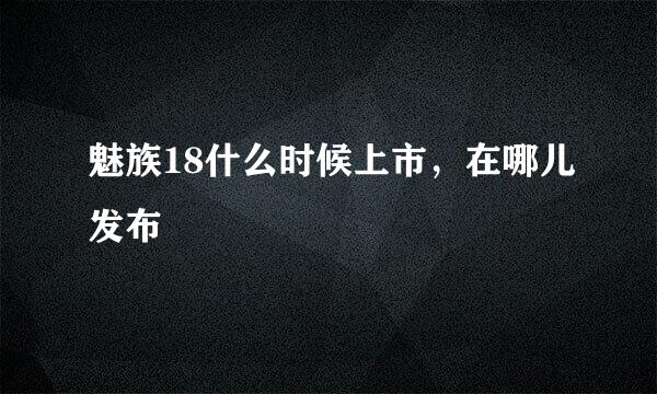魅族18什么时候上市，在哪儿发布