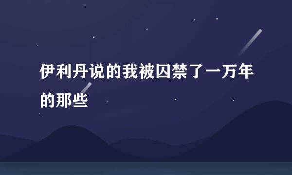 伊利丹说的我被囚禁了一万年的那些