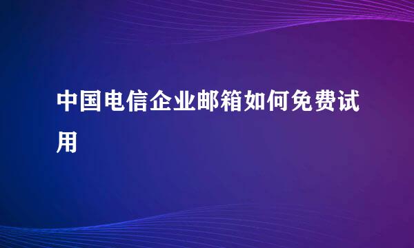 中国电信企业邮箱如何免费试用