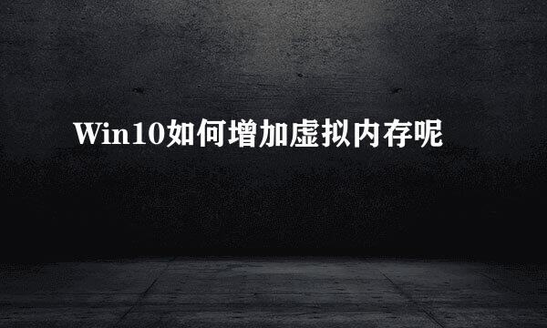 Win10如何增加虚拟内存呢
