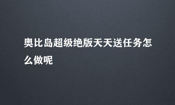 奥比岛超级绝版天天送任务怎么做呢