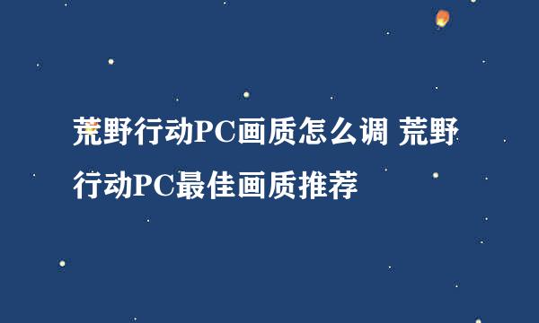 荒野行动PC画质怎么调 荒野行动PC最佳画质推荐