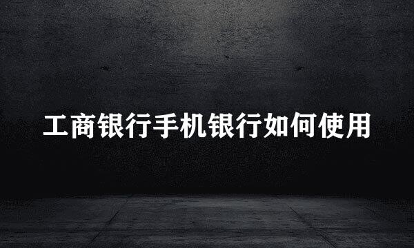 工商银行手机银行如何使用