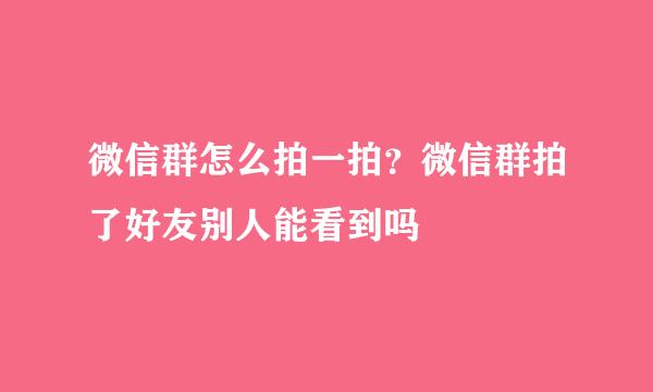 微信群怎么拍一拍？微信群拍了好友别人能看到吗