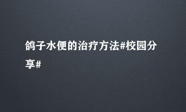 鸽子水便的治疗方法#校园分享#