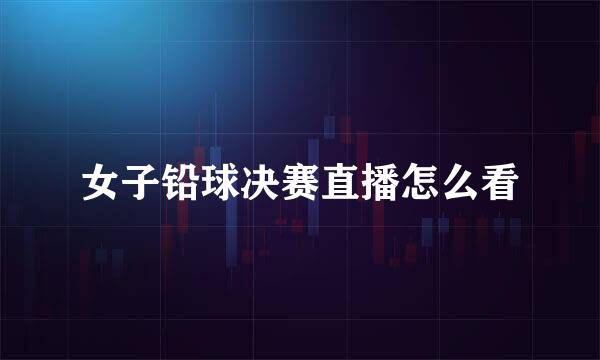 女子铅球决赛直播怎么看