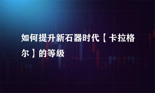 如何提升新石器时代【卡拉格尔】的等级