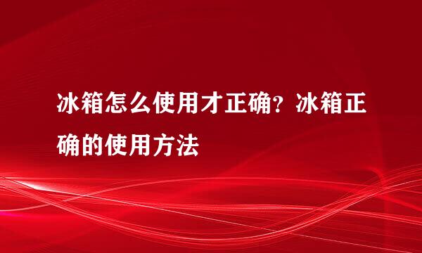 冰箱怎么使用才正确？冰箱正确的使用方法
