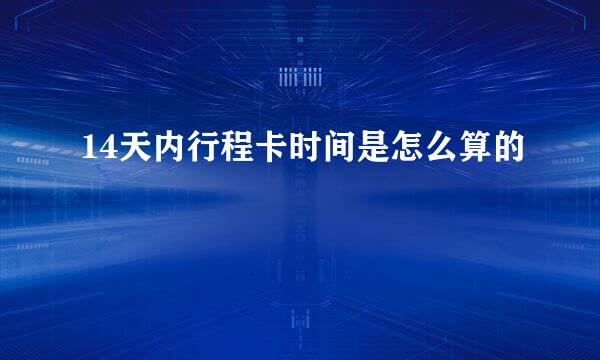 14天内行程卡时间是怎么算的