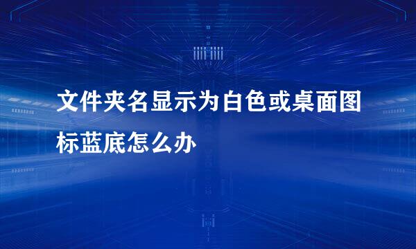 文件夹名显示为白色或桌面图标蓝底怎么办