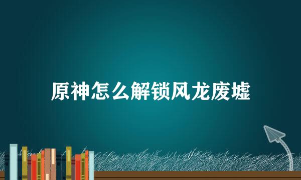 原神怎么解锁风龙废墟